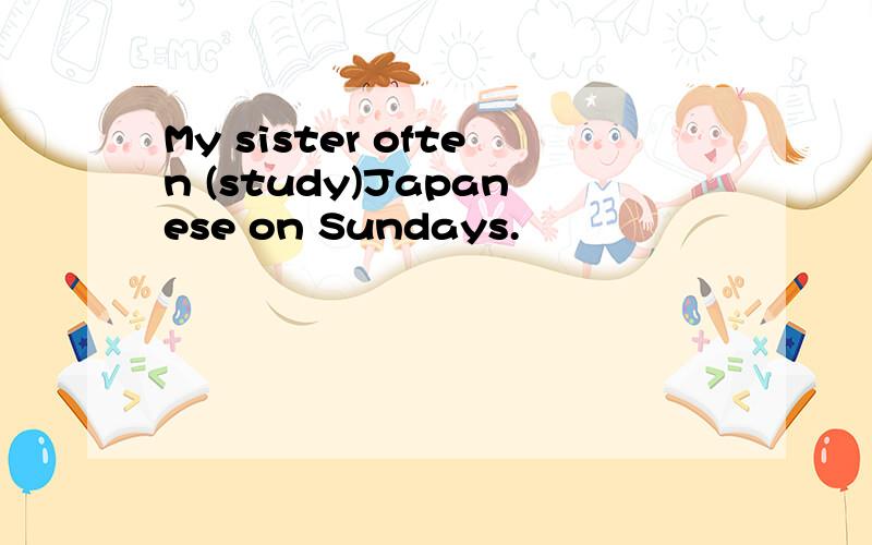 My sister often (study)Japanese on Sundays.