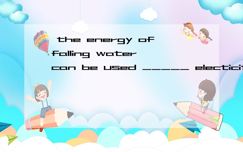【the energy of falling water can be used _____ electicity.】the energy of falling water can be used _____ (produce)electicity.be used to do 还是be used to doing?