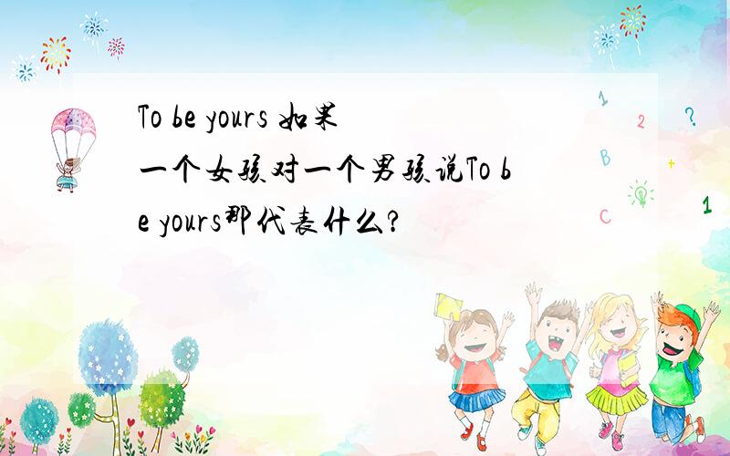 To be yours 如果一个女孩对一个男孩说To be yours那代表什么?