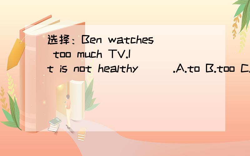 选择：Ben watches too much TV.It is not healthy ( ).A.to B.too C.either