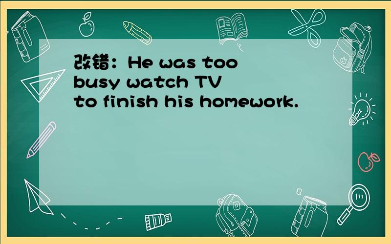 改错：He was too busy watch TV to finish his homework.