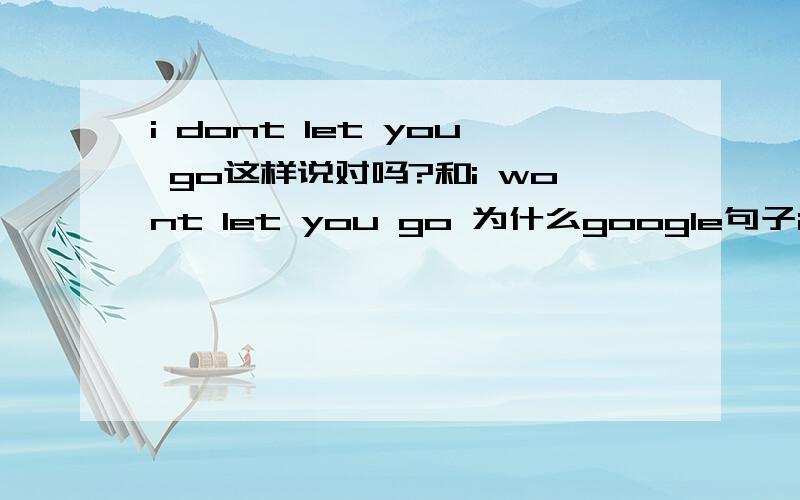 i dont let you go这样说对吗?和i wont let you go 为什么google句子i dont let you go没有这样的说法 这样是错误的吗?类似的还有i dont hurt you和i wont hurt you等 那个对？