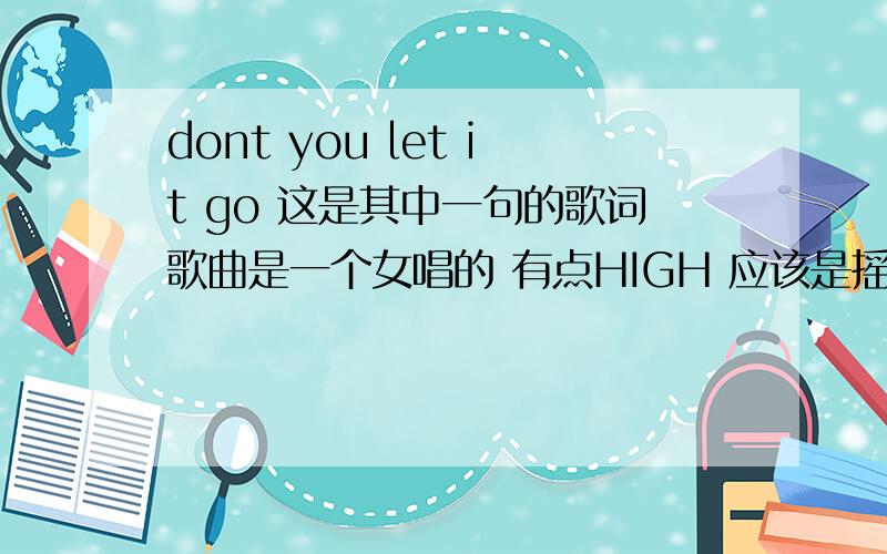 dont you let it go 这是其中一句的歌词歌曲是一个女唱的 有点HIGH 应该是摇滚的 是欧美的歌曲