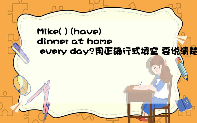 Mike( ) (have)dinner at home every day?用正确行式填空 要说清楚为什么