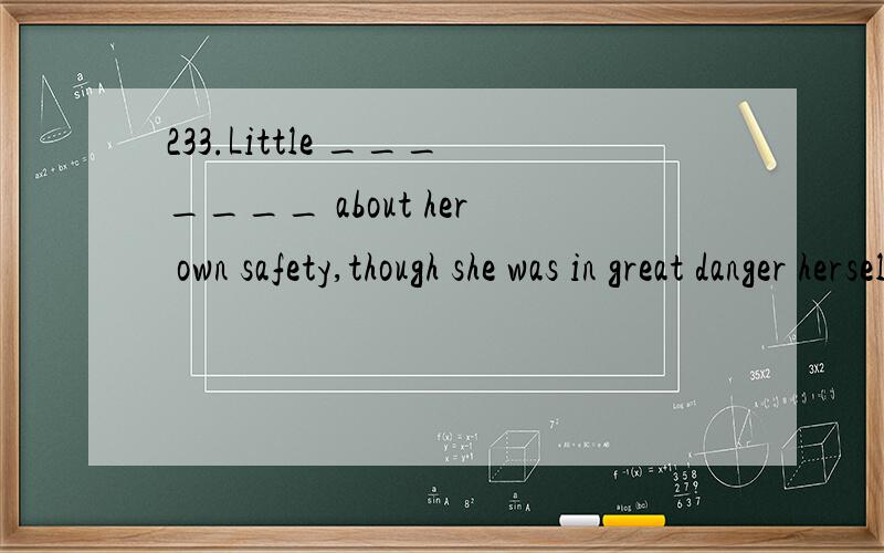 233.Little _______ about her own safety,though she was in great danger herself .（陕西）.A.did Rose care B.Rose did care C.Rose does care D.does Rose care 请翻译、并详细分析