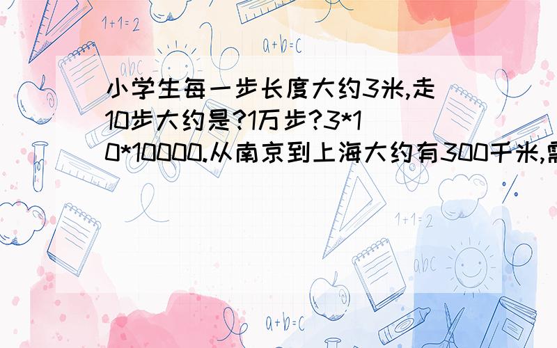 小学生每一步长度大约3米,走10步大约是?1万步?3*10*10000.从南京到上海大约有300千米,需要走多少步300*30000对吗