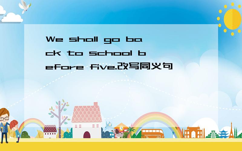 We shall go back to school before five.改写同义句