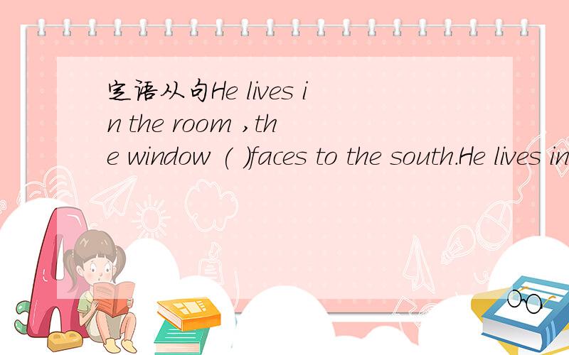 定语从句He lives in the room ,the window ( )faces to the south.He lives in the room ,( )window facHe lives in the room ,the window ( )faces to the south.He lives in the room ,( )window faces tou the south.A.of whom B.of which C.whose D.which选