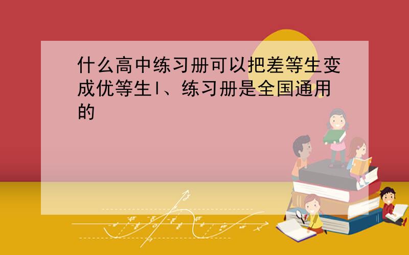 什么高中练习册可以把差等生变成优等生l、练习册是全国通用的