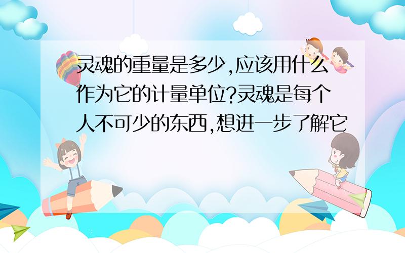 灵魂的重量是多少,应该用什么作为它的计量单位?灵魂是每个人不可少的东西,想进一步了解它