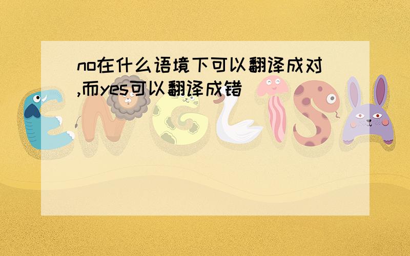 no在什么语境下可以翻译成对,而yes可以翻译成错