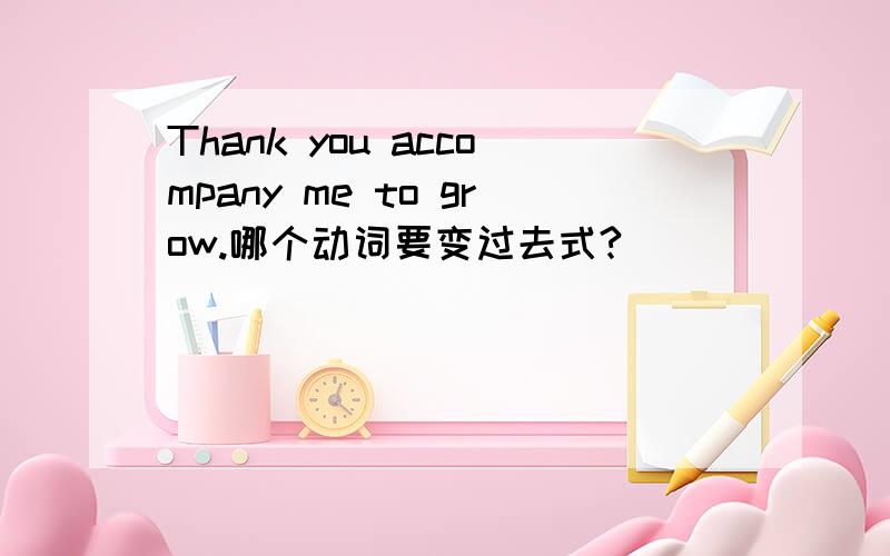 Thank you accompany me to grow.哪个动词要变过去式?