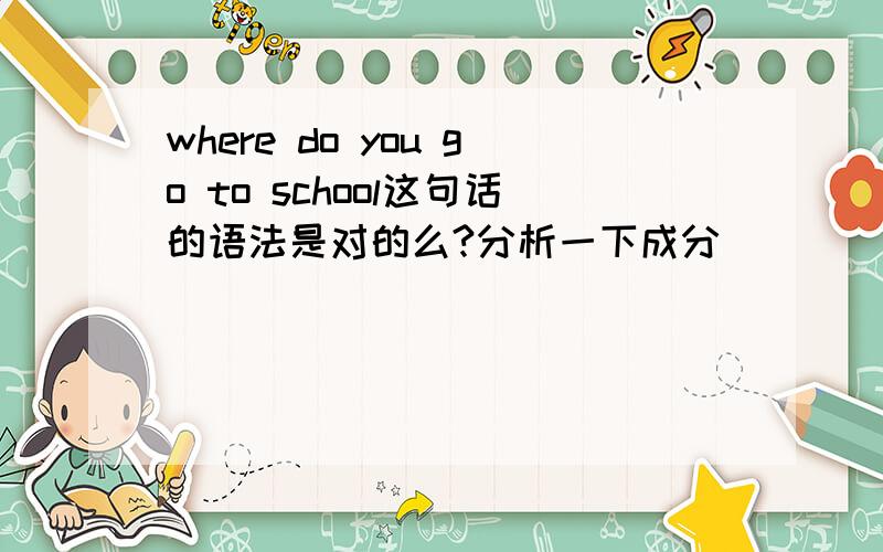 where do you go to school这句话的语法是对的么?分析一下成分