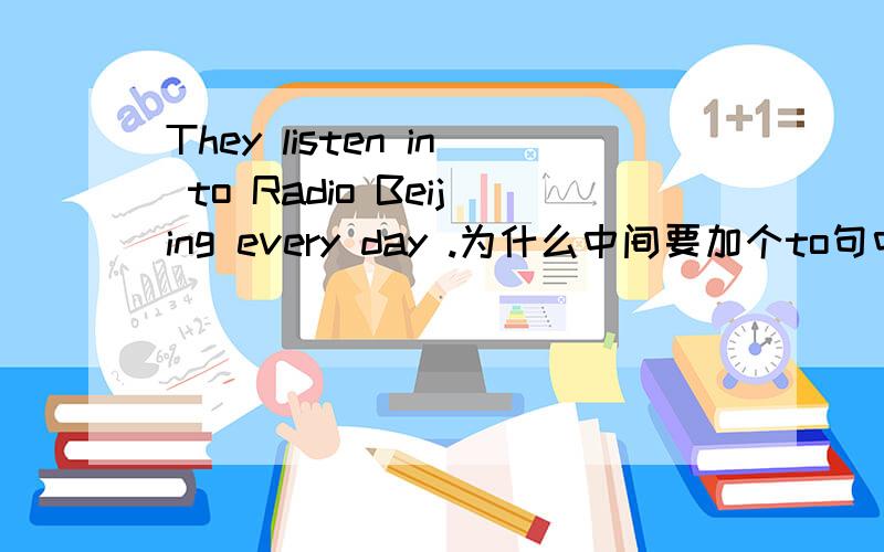 They listen in to Radio Beijing every day .为什么中间要加个to句中 listen in 后面为什么不直接接Radio Beijing,中间还要加个to呀是不是及物动词的动词词组后面接宾语,都要加介词,而不能直接接宾语.