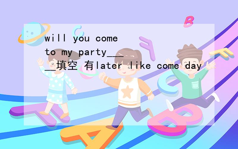 will you come to my party_____填空 有later like come day