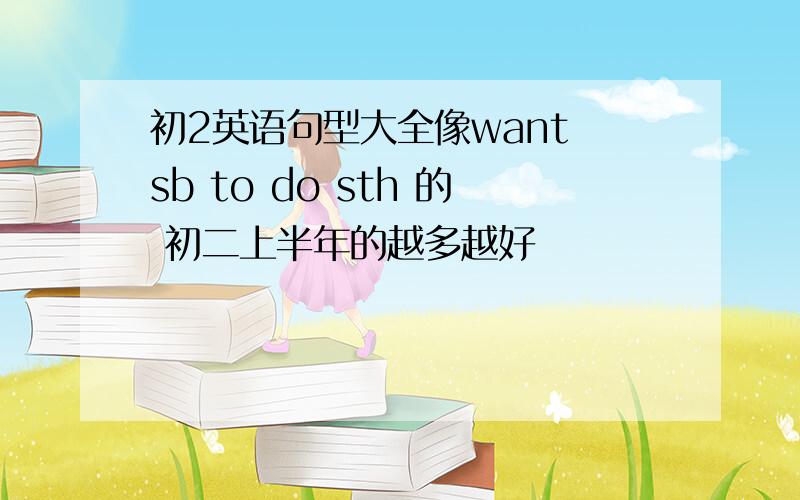 初2英语句型大全像want sb to do sth 的 初二上半年的越多越好