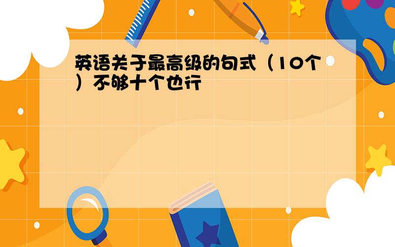 英语关于最高级的句式（10个）不够十个也行