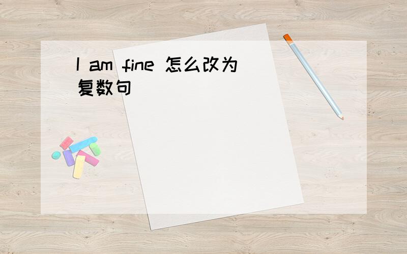 I am fine 怎么改为复数句