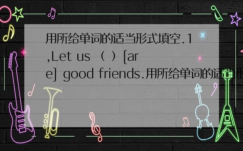 用所给单词的适当形式填空.1,Let us （ ）[are] good friends.用所给单词的适当形式填空.1,Let us （ ）[are] good friends.2,She has many（ ）[picture].