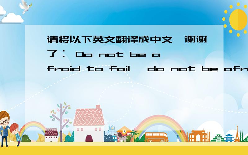 请将以下英文翻译成中文,谢谢了： Do not be afraid to fail, do not be afraid of m...请将以下英文翻译成中文,谢谢了：Do not be afraid to fail, do not be afraid of making mistakes if you are supposed to learn from.