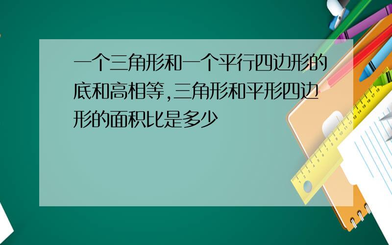 一个三角形和一个平行四边形的底和高相等,三角形和平形四边形的面积比是多少