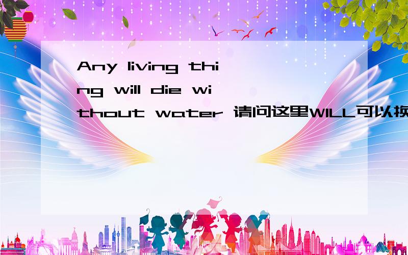 Any living thing will die without water 请问这里WILL可以换成MAY吗,为什么.Any living thing will die without water请问这里WILL可以换成MAY吗,为什么.