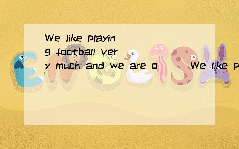 We like playing football very much and we are o___We like playing football very much and we are o___ the football team at our school。