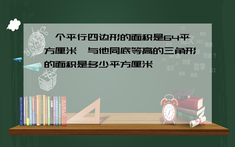 一个平行四边形的面积是64平方厘米,与他同底等高的三角形的面积是多少平方厘米