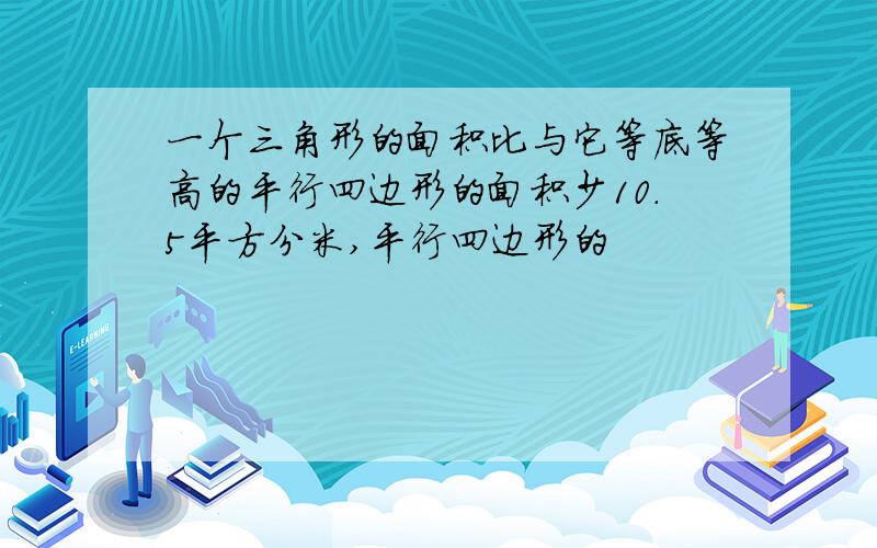 一个三角形的面积比与它等底等高的平行四边形的面积少10.5平方分米,平行四边形的