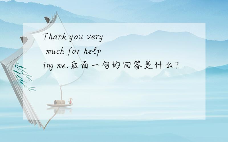 Thank you very much for helping me.后面一句的回答是什么?