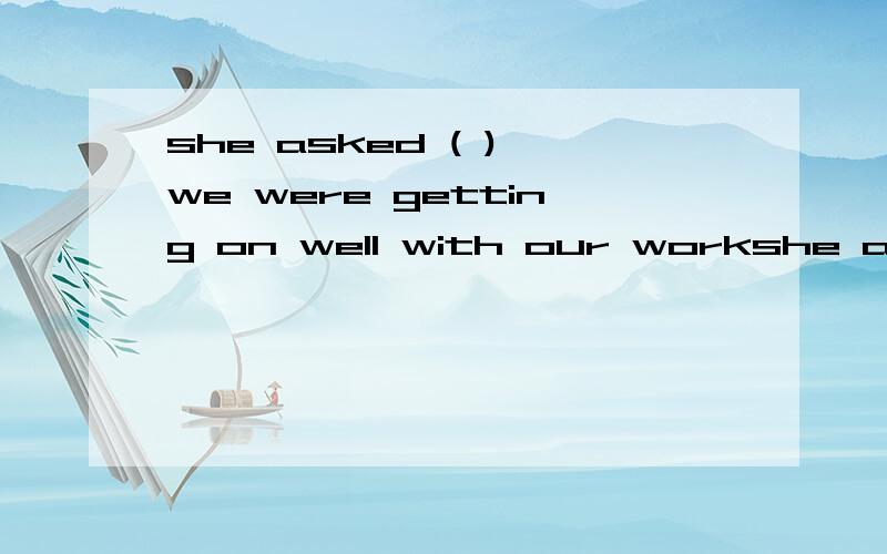 she asked ( ) we were getting on well with our workshe asked ( IF ) we were getting on well with our workA.HOW B.IF为什么只能用IF ,而不用HOW呢.句子意思难道不是解释她问他们工作进行的怎么样,怎么样不用HOW吗.