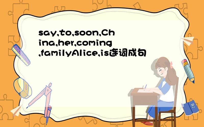 say,to,soon,China,her,coming,familyAlice,is连词成句