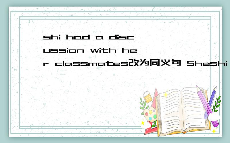 shi had a discussion with her classmates改为同义句 Sheshi had a discussion with her classmates改为同义句She ___ ___ ___with her classmates.