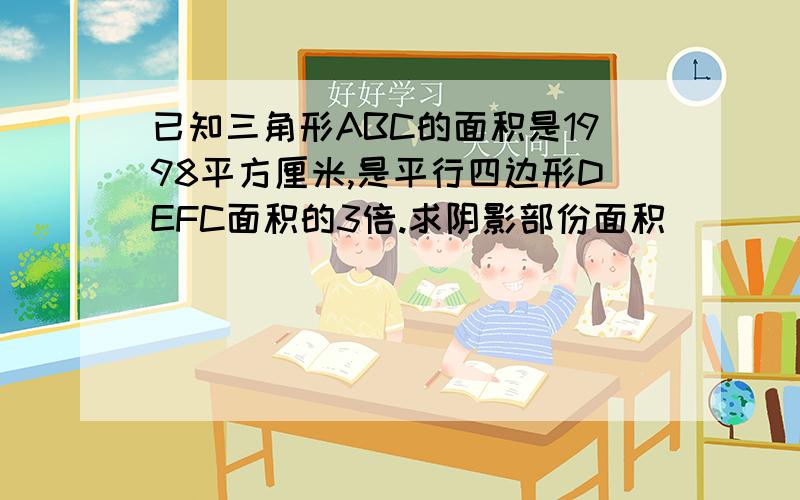 已知三角形ABC的面积是1998平方厘米,是平行四边形DEFC面积的3倍.求阴影部份面积