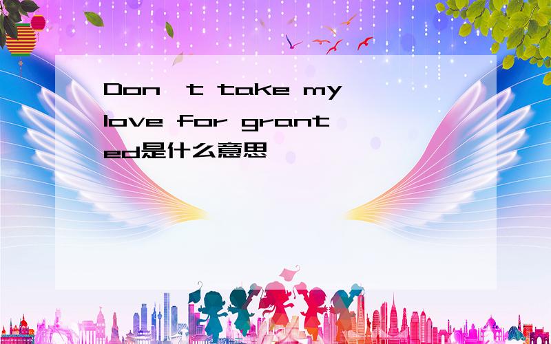 Don't take my love for granted是什么意思