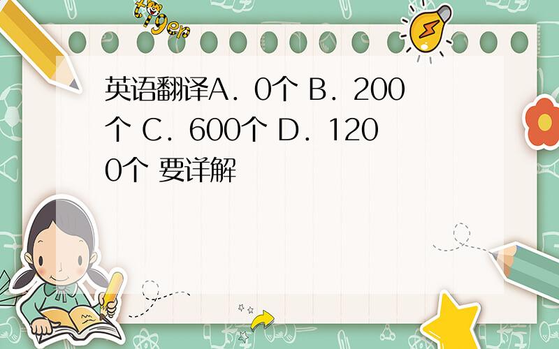 英语翻译A．0个 B．200个 C．600个 D．1200个 要详解