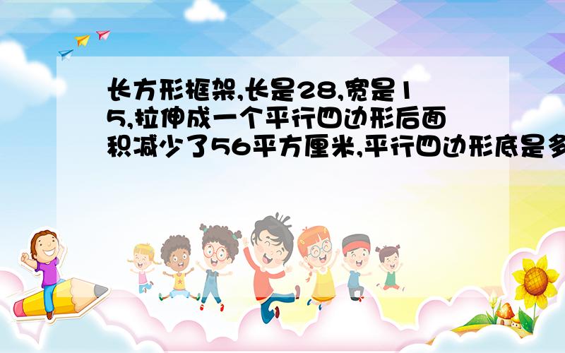 长方形框架,长是28,宽是15,拉伸成一个平行四边形后面积减少了56平方厘米,平行四边形底是多少平方厘米