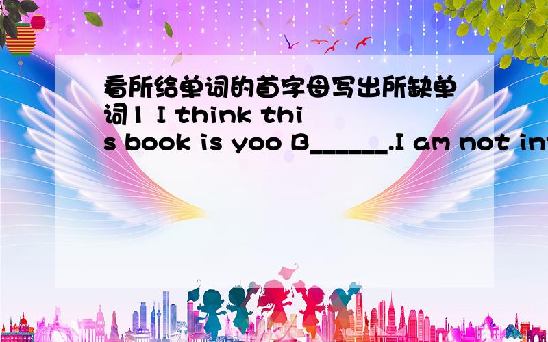 看所给单词的首字母写出所缺单词1 I think this book is yoo B______.I am not interested in it2 Lily lives in Guangzhou,but she was b_______in shanghai3 Which do you p_______,train or plane4Look!The monkey is c______the tree5Tomatoes are m