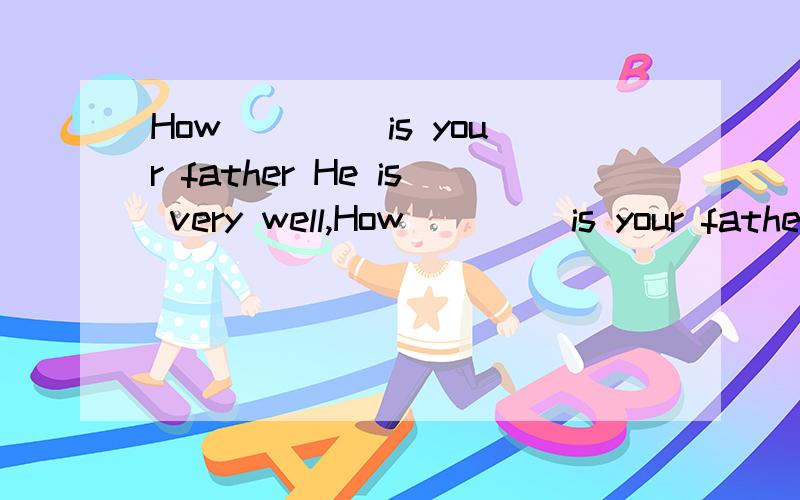 How ____is your father He is very well,How ____is your father He is very well,thanks.