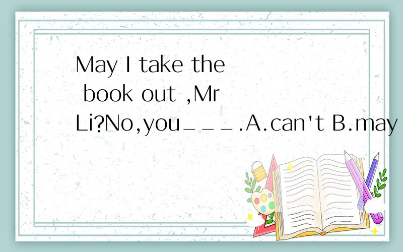 May I take the book out ,Mr Li?No,you___.A.can't B.may not C.needn't D.aren't