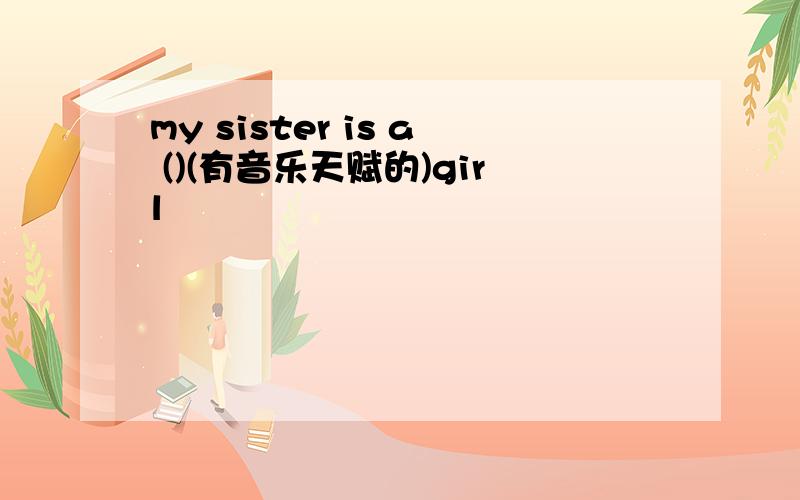 my sister is a ()(有音乐天赋的)girl