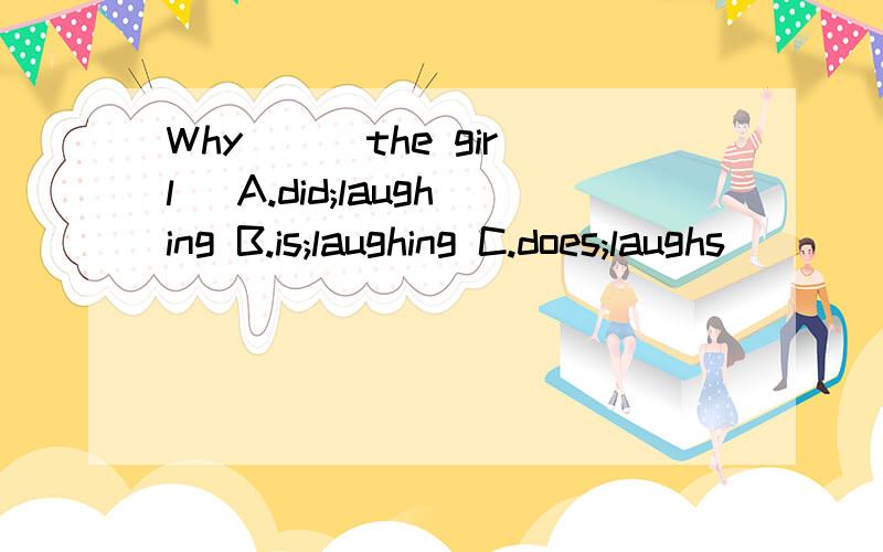 Why ( )the girl( A.did;laughing B.is;laughing C.does;laughs