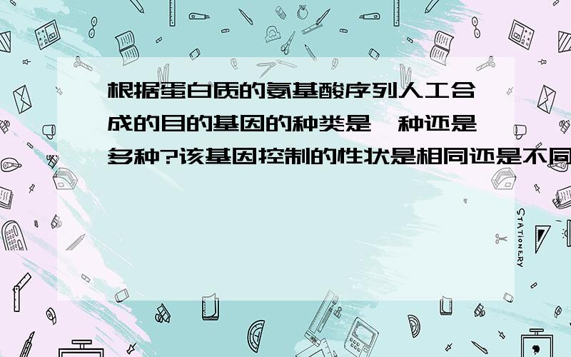 根据蛋白质的氨基酸序列人工合成的目的基因的种类是一种还是多种?该基因控制的性状是相同还是不同?这是一道高中生物基因工程题.