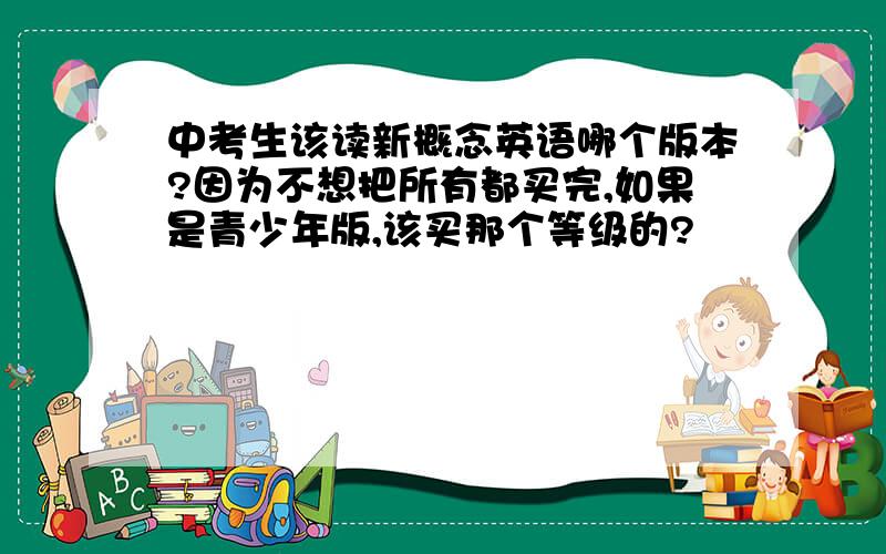 中考生该读新概念英语哪个版本?因为不想把所有都买完,如果是青少年版,该买那个等级的?