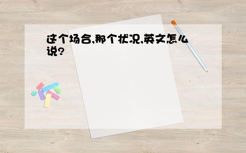 这个场合,那个状况,英文怎么说?