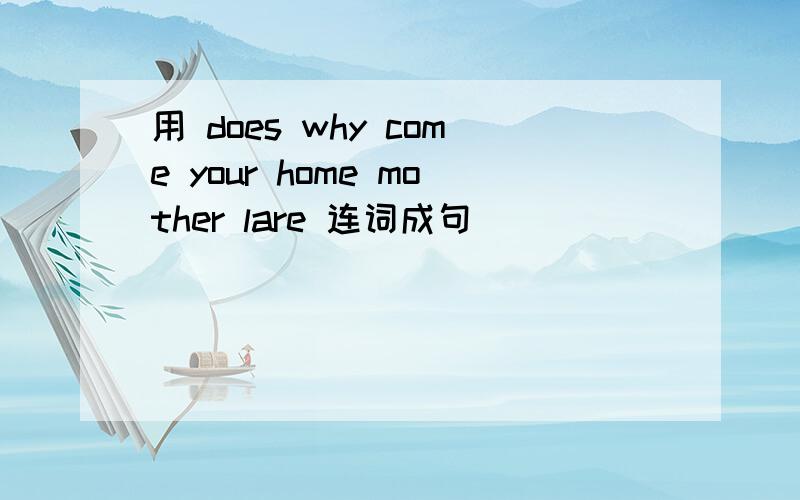 用 does why come your home mother lare 连词成句