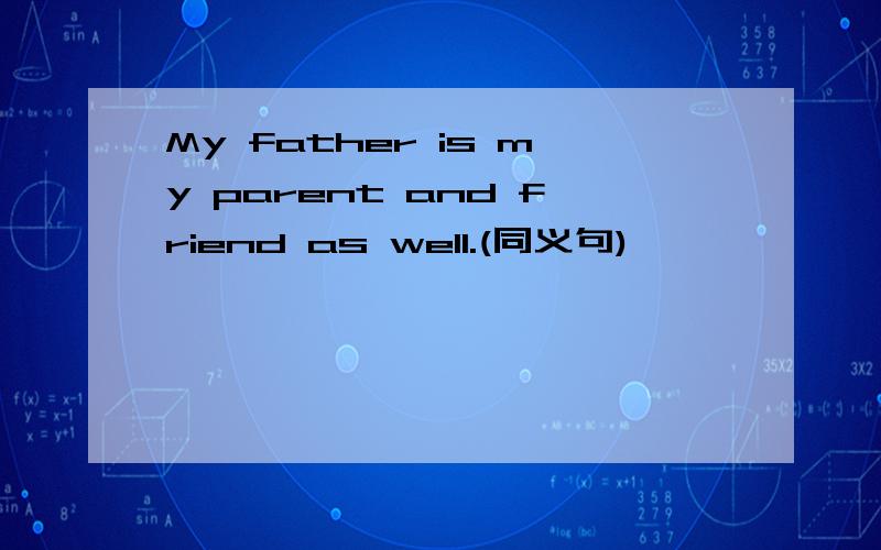 My father is my parent and friend as well.(同义句)