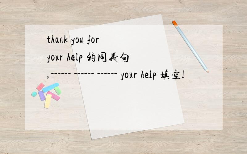 thank you for your help 的同义句,------ ------ ------ your help 填空!