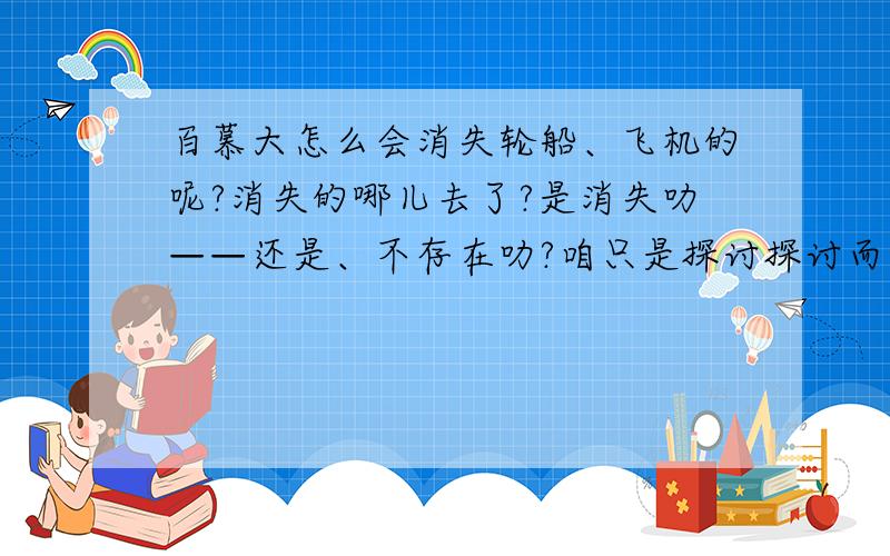 百慕大怎么会消失轮船、飞机的呢?消失的哪儿去了?是消失叻——还是、不存在叻?咱只是探讨探讨而已……