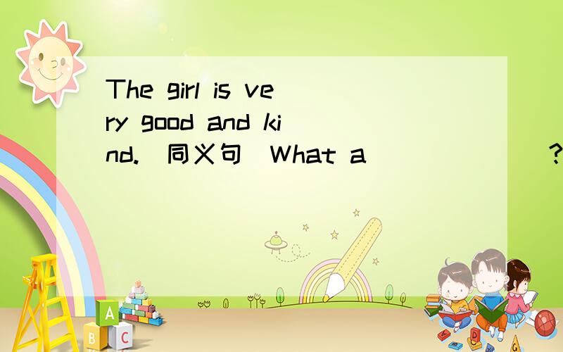 The girl is very good and kind.(同义句）What a__ __ __?